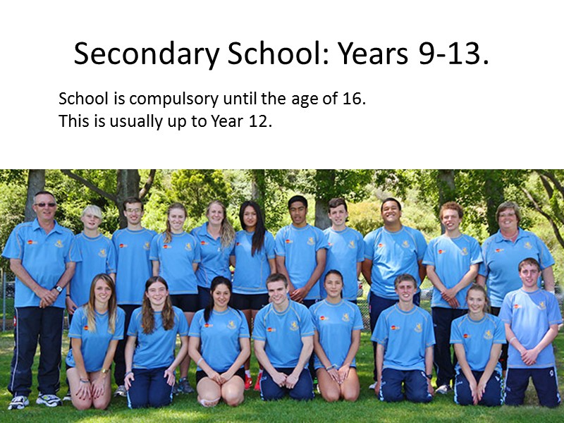 Secondary School: Years 9-13. School is compulsory until the age of 16. This is